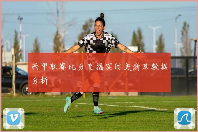西甲联赛比分直播实时更新及数据分析