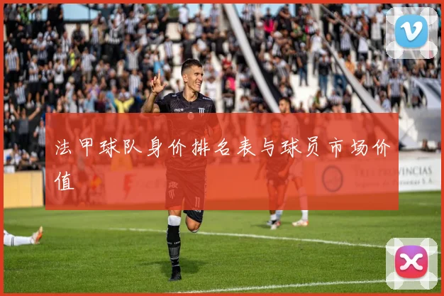法甲球队身价排名表与球员市场价值