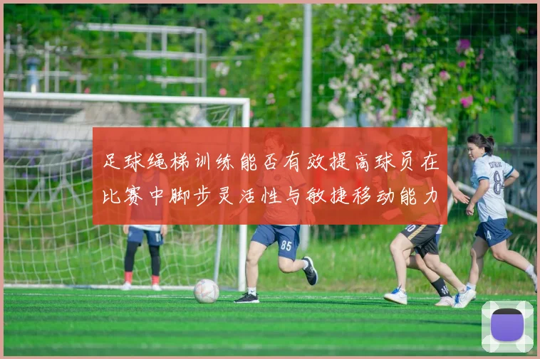 足球绳梯训练能否有效提高球员在比赛中脚步灵活性与敏捷移动能力