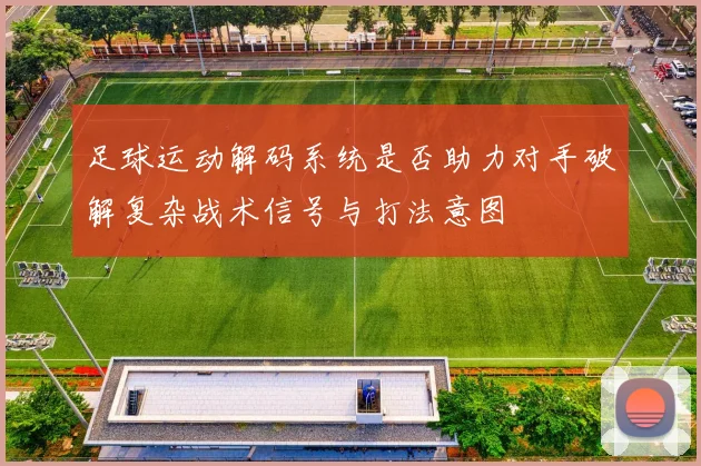 足球运动解码系统是否助力对手破解复杂战术信号与打法意图