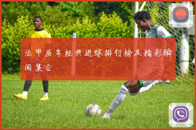 法甲历年经典进球排行榜及精彩瞬间集合