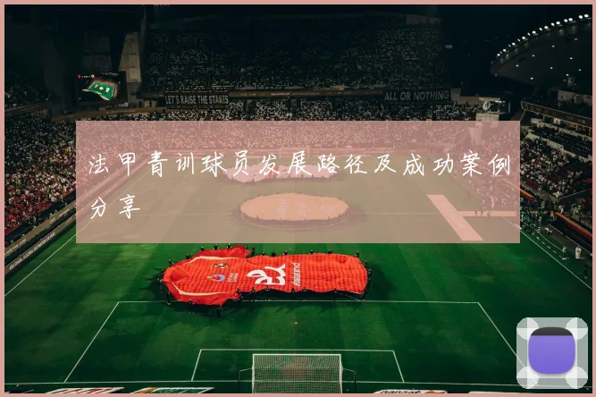 法甲青训球员发展路径及成功案例分享