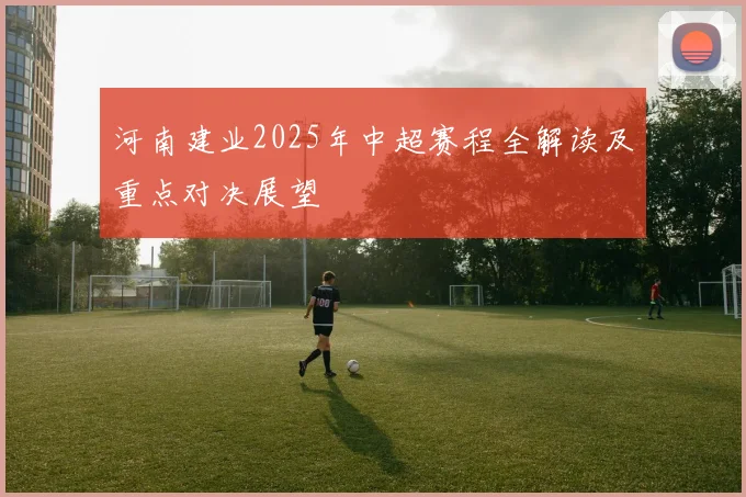 河南建业2025年中超赛程全解读及重点对决展望